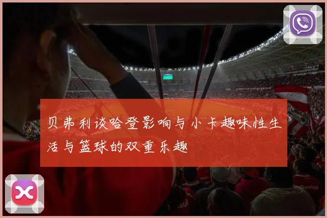 贝弗利谈哈登影响与小卡趣味性生活与篮球的双重乐趣