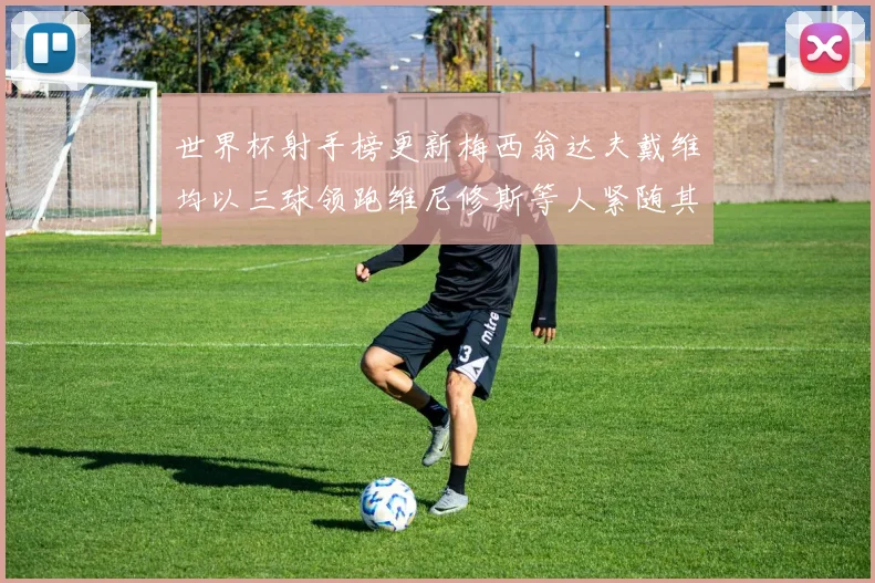 世界杯射手榜更新梅西翁达夫戴维均以三球领跑维尼修斯等人紧随其后