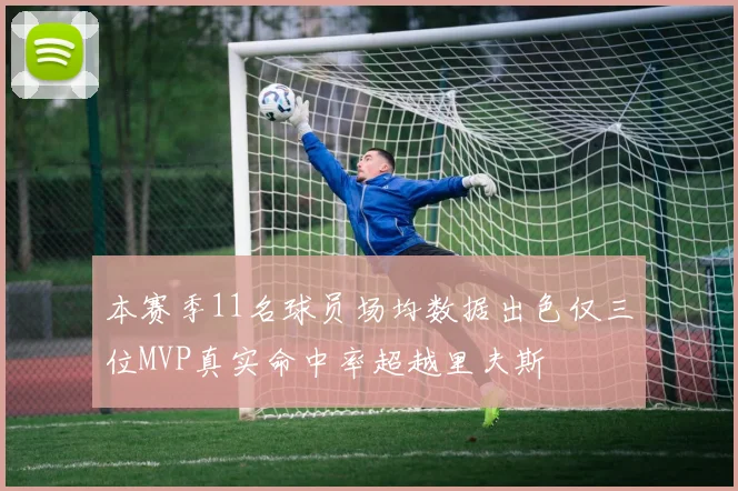 本赛季11名球员场均数据出色仅三位MVP真实命中率超越里夫斯