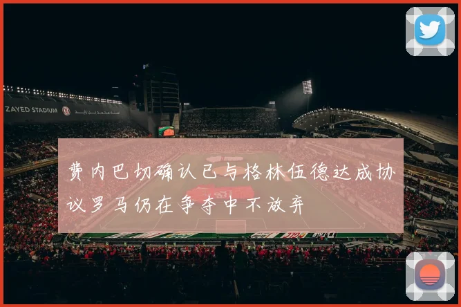 费内巴切确认已与格林伍德达成协议罗马仍在争夺中不放弃