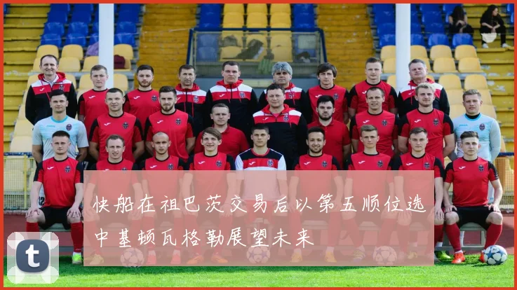 快船在祖巴茨交易后以第五顺位选中基顿瓦格勒展望未来