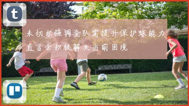 米切尔强调全队需提升保护球能力直言会积极解决当前困境