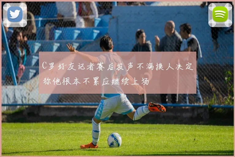 C罗好友记者赛后发声不满换人决定称他根本不累应继续上场