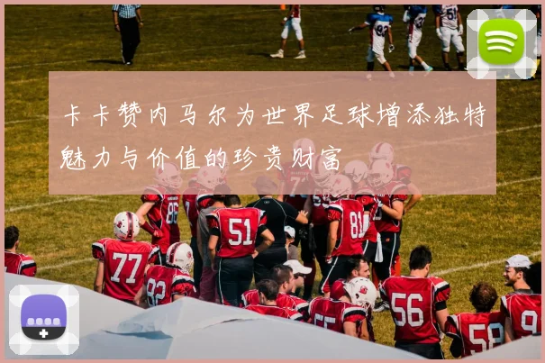 卡卡赞内马尔为世界足球增添独特魅力与价值的珍贵财富