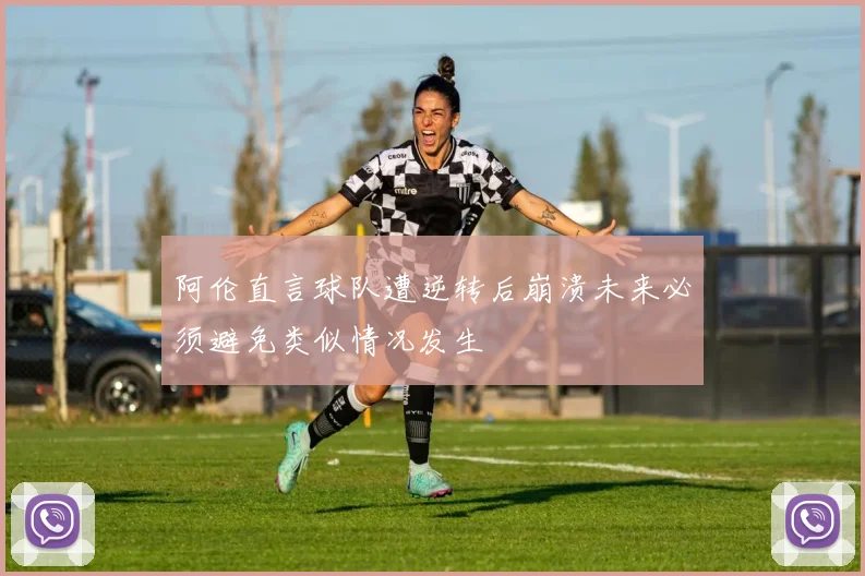 阿伦直言球队遭逆转后崩溃未来必须避免类似情况发生