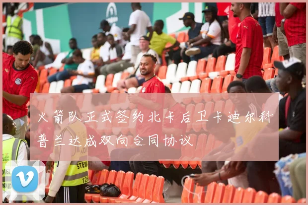 火箭队正式签约北卡后卫卡迪尔科普兰达成双向合同协议