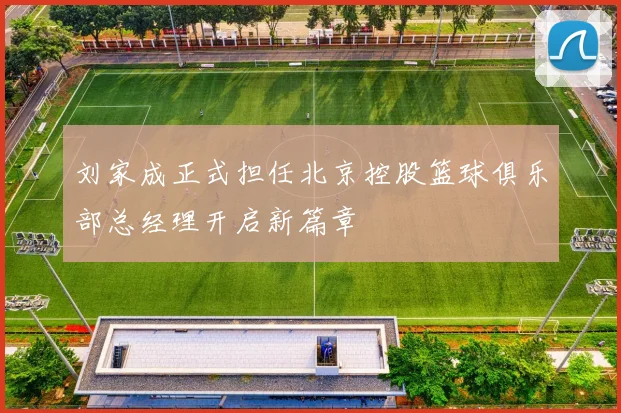 刘家成正式担任北京控股篮球俱乐部总经理开启新篇章