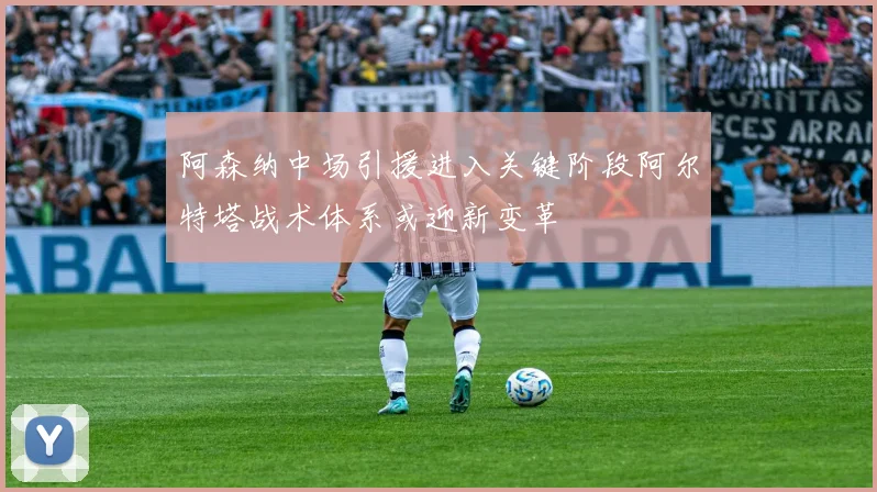 阿森纳中场引援进入关键阶段阿尔特塔战术体系或迎新变革